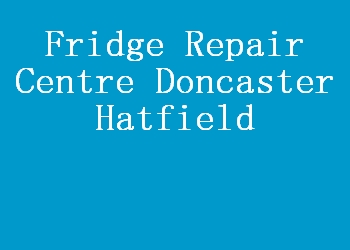 Fridge Repair Centre Doncaster Hatfield