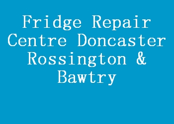 Fridge Repair Centre Doncaster Rossington & Bawtry
