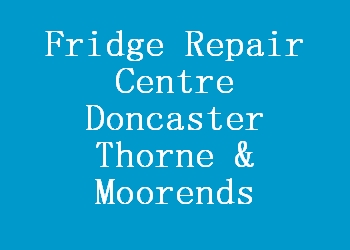Fridge Repair Centre Doncaster Thorne & Moorends