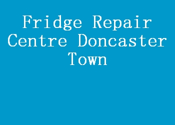 Fridge Repair Centre Doncaster Town