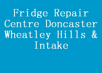 Fridge Repair Centre Doncaster Wheatley Hills & Intake