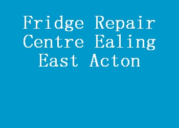 Fridge Repair Centre Ealing East Acton
