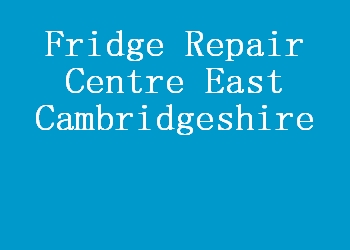 Fridge Repair Centre East Cambridgeshire