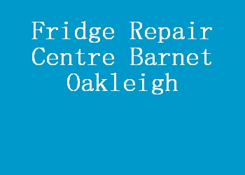 Fridge Repair Centre Barnet Oakleigh