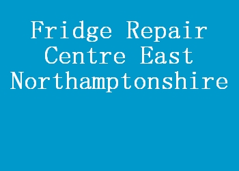 Fridge Repair Centre East Northamptonshire