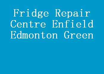 Fridge Repair Centre Enfield Edmonton Green