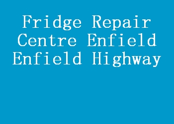 Fridge Repair Centre Enfield Enfield Highway