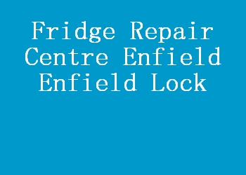 Fridge Repair Centre Enfield Enfield Lock