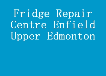 Fridge Repair Centre Enfield Upper Edmonton