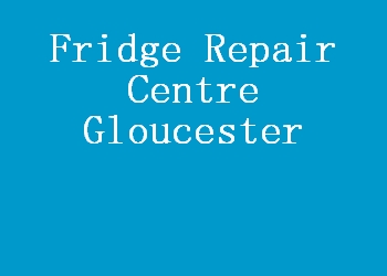 Fridge Repair Centre Gloucester