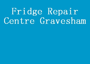 Fridge Repair Centre Gravesham
