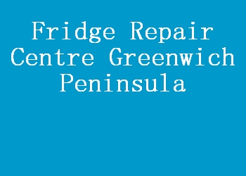 Fridge Repair Centre Greenwich Peninsula