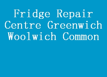 Fridge Repair Centre Greenwich Woolwich Common