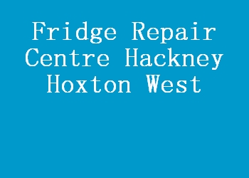 Fridge Repair Centre Hackney Hoxton West