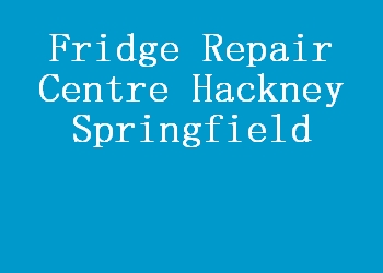 Fridge Repair Centre Hackney Springfield