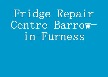 Fridge Repair Centre Barrow-in-Furness