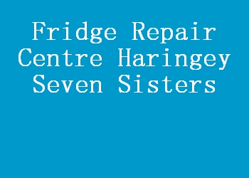 Fridge Repair Centre Haringey Seven Sisters