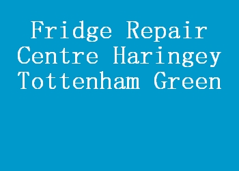 Fridge Repair Centre Haringey Tottenham Green