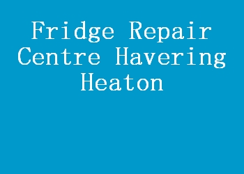 Fridge Repair Centre Havering Heaton