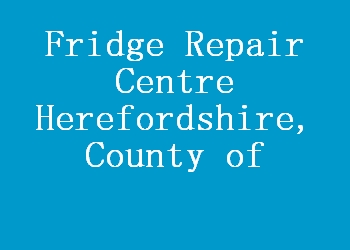 Fridge Repair Centre Herefordshire, County of