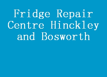 Fridge Repair Centre Hinckley and Bosworth