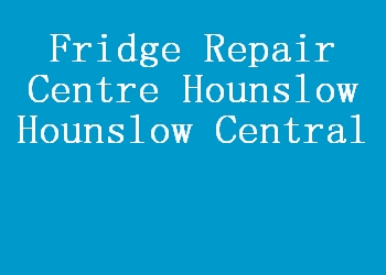 Fridge Repair Centre Hounslow Hounslow Central
