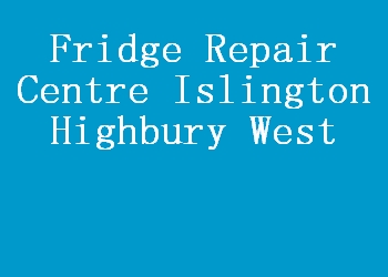 Fridge Repair Centre Islington Highbury West