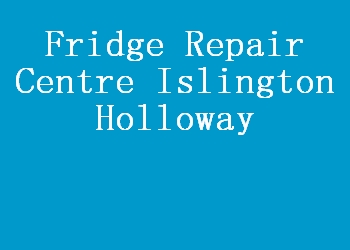 Fridge Repair Centre Islington Holloway