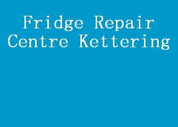 Fridge Repair Centre Kettering