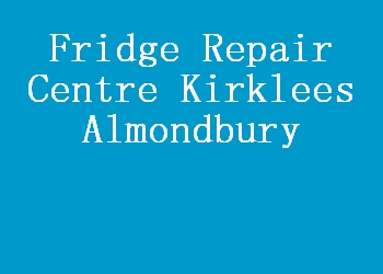 Fridge Repair Centre Kirklees Almondbury
