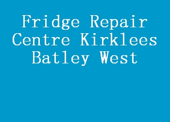 Fridge Repair Centre Kirklees Batley West