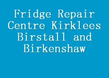 Fridge Repair Centre Kirklees Birstall and Birkenshaw