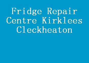 Fridge Repair Centre Kirklees Cleckheaton