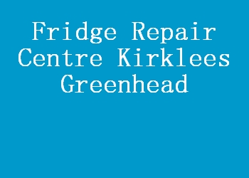 Fridge Repair Centre Kirklees Greenhead