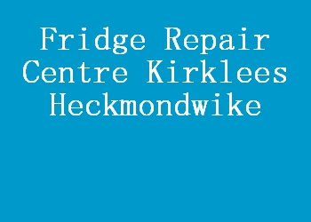 Fridge Repair Centre Kirklees Heckmondwike