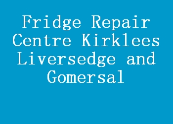 Fridge Repair Centre Kirklees Liversedge and Gomersal