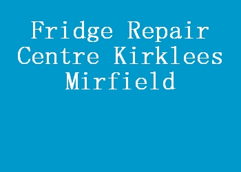 Fridge Repair Centre Kirklees Mirfield