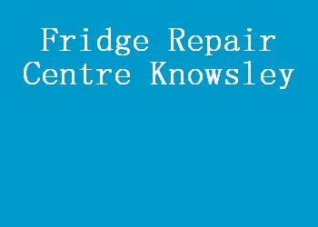 Fridge Repair Centre Knowsley