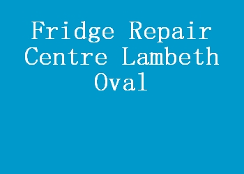 Fridge Repair Centre Lambeth Oval