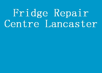 Fridge Repair Centre Lancaster