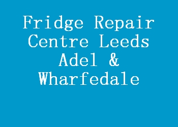 Fridge Repair Centre Leeds Adel & Wharfedale