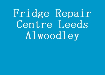 Fridge Repair Centre Leeds Alwoodley