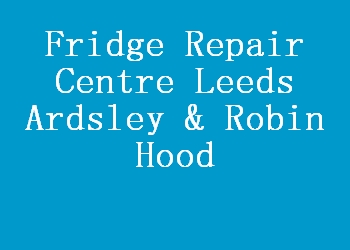 Fridge Repair Centre Leeds Ardsley & Robin Hood