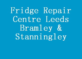 Fridge Repair Centre Leeds Bramley & Stanningley