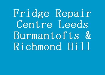 Fridge Repair Centre Leeds Burmantofts & Richmond Hill