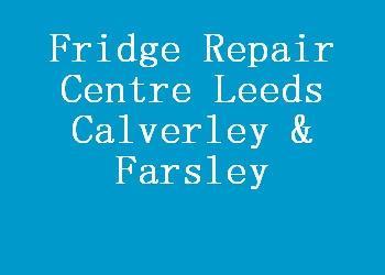 Fridge Repair Centre Leeds Calverley & Farsley