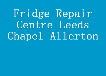 Fridge Repair Centre Leeds Chapel Allerton
