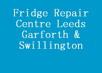 Fridge Repair Centre Leeds Garforth & Swillington