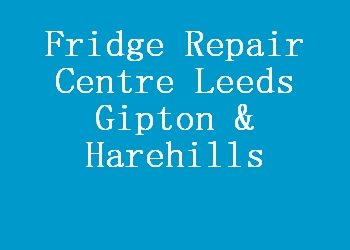 Fridge Repair Centre Leeds Gipton & Harehills