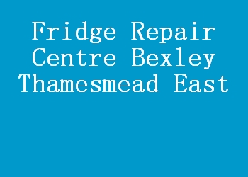 Fridge Repair Centre Bexley Thamesmead East